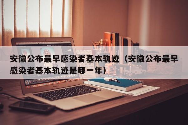 安徽公布最早感染者基本轨迹（安徽公布最早感染者基本轨迹是哪一年）