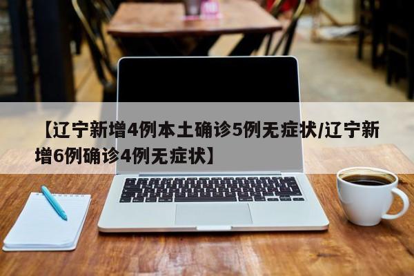 【辽宁新增4例本土确诊5例无症状/辽宁新增6例确诊4例无症状】