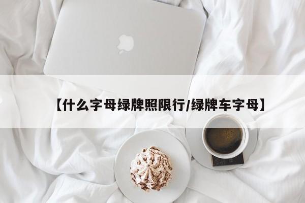 【什么字母绿牌照限行/绿牌车字母】