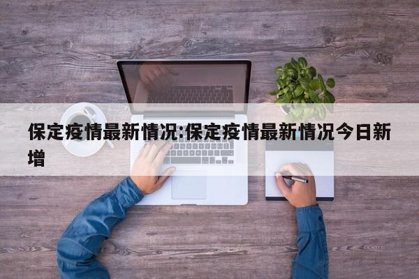 保定疫情最新情况:保定疫情最新情况今日新增