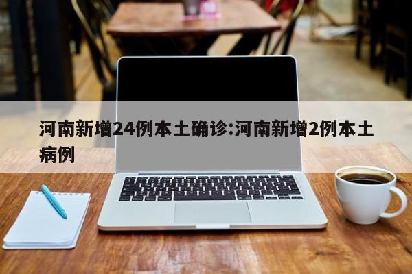 河南新增24例本土确诊:河南新增2例本土病例