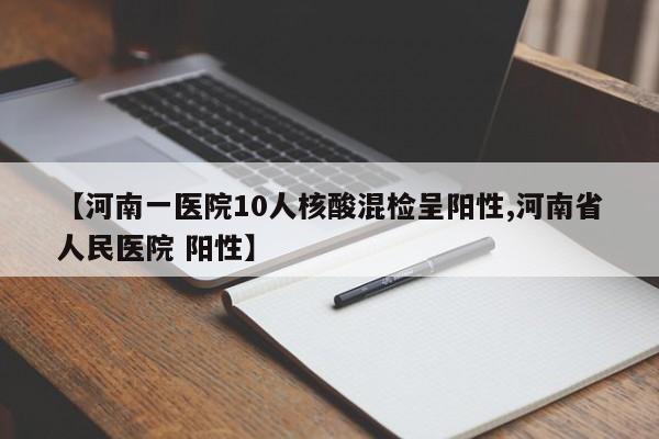 【河南一医院10人核酸混检呈阳性,河南省人民医院 阳性】