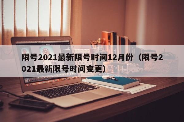 限号2021最新限号时间12月份（限号2021最新限号时间变更）