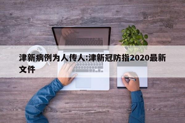 津新病例为人传人:津新冠防指2020最新文件