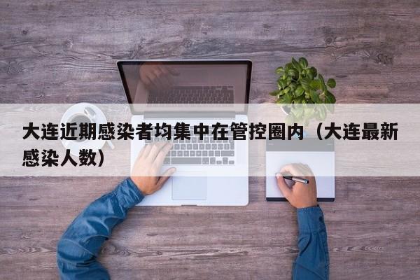 大连近期感染者均集中在管控圈内（大连最新感染人数）