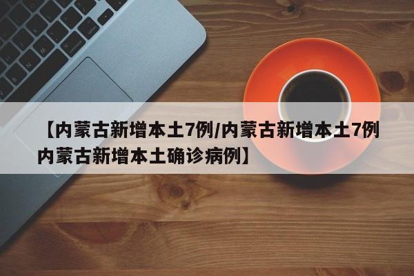 【内蒙古新增本土7例/内蒙古新增本土7例内蒙古新增本土确诊病例】