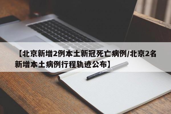 【北京新增2例本土新冠死亡病例/北京2名新增本土病例行程轨迹公布】