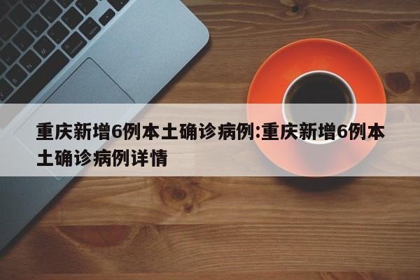 重庆新增6例本土确诊病例:重庆新增6例本土确诊病例详情