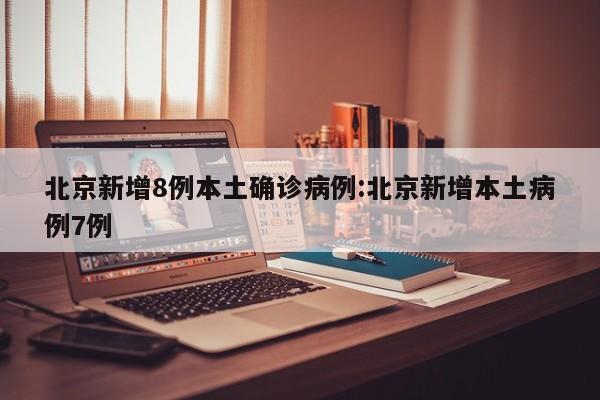 北京新增8例本土确诊病例:北京新增本土病例7例