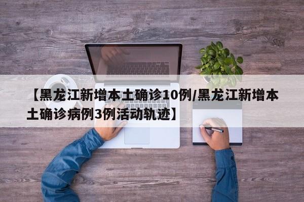 【黑龙江新增本土确诊10例/黑龙江新增本土确诊病例3例活动轨迹】