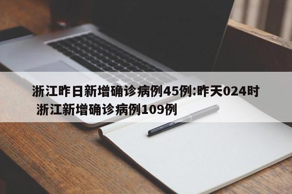 浙江昨日新增确诊病例45例:昨天024时 浙江新增确诊病例109例