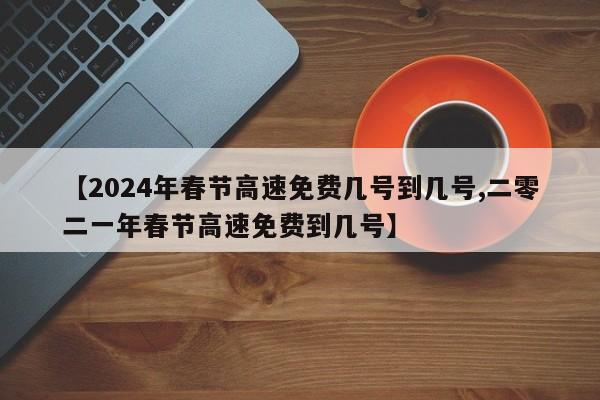 【2024年春节高速免费几号到几号,二零二一年春节高速免费到几号】