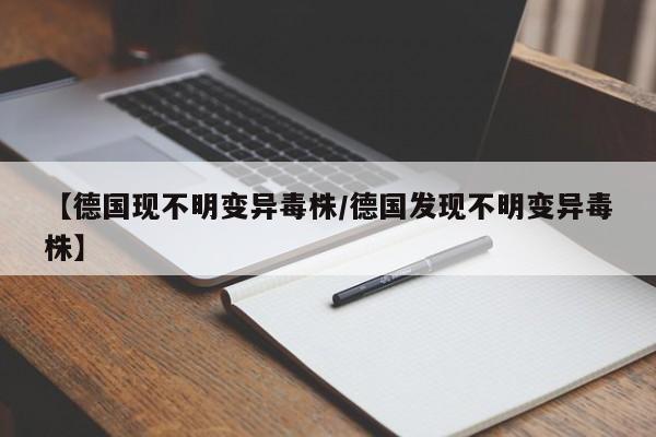 【德国现不明变异毒株/德国发现不明变异毒株】