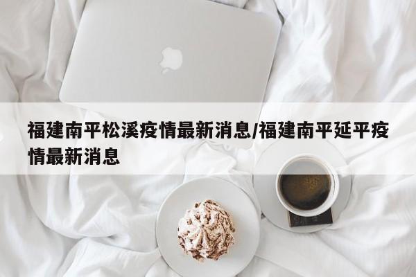 福建南平松溪疫情最新消息/福建南平延平疫情最新消息