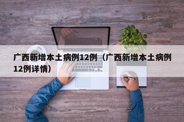 广西新增本土病例12例（广西新增本土病例12例详情）