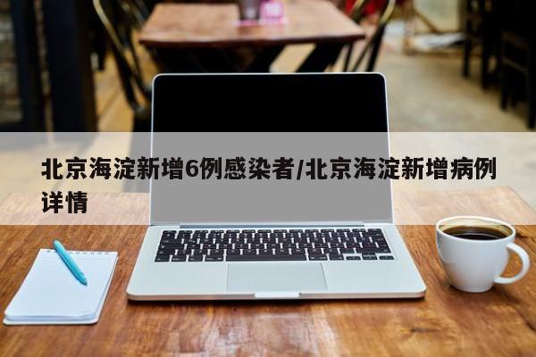 北京海淀新增6例感染者/北京海淀新增病例详情