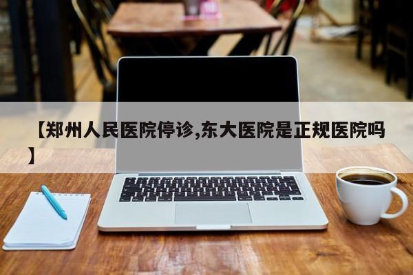 【郑州人民医院停诊,东大医院是正规医院吗】