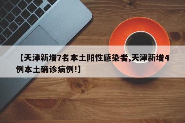 【天津新增7名本土阳性感染者,天津新增4例本土确诊病例!】