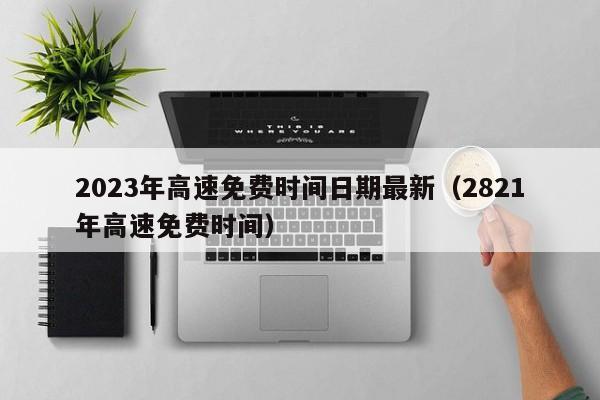 2023年高速免费时间日期最新（2821年高速免费时间）