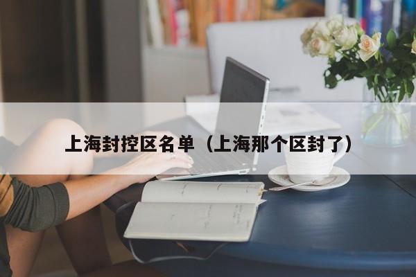 上海封控区名单（上海那个区封了）