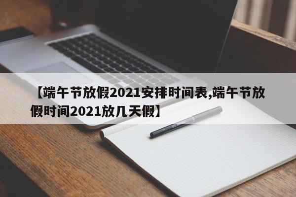 【端午节放假2021安排时间表,端午节放假时间2021放几天假】