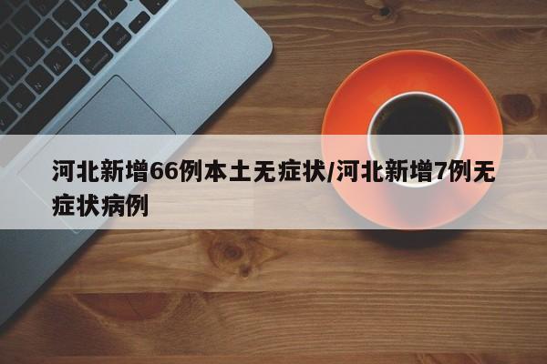 河北新增66例本土无症状/河北新增7例无症状病例