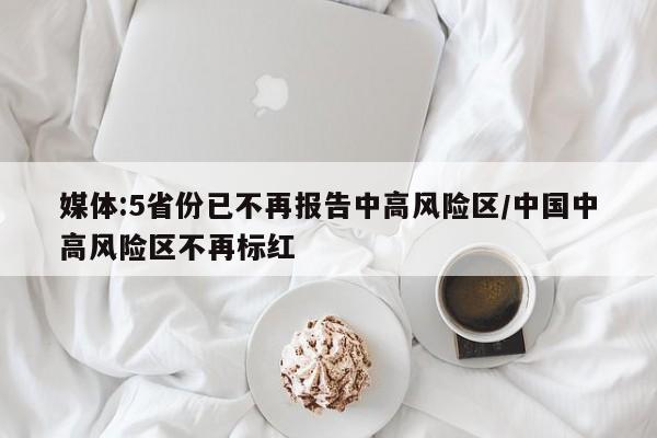 媒体:5省份已不再报告中高风险区/中国中高风险区不再标红
