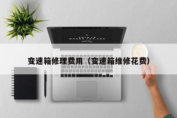 变速箱修理费用（变速箱维修花费）