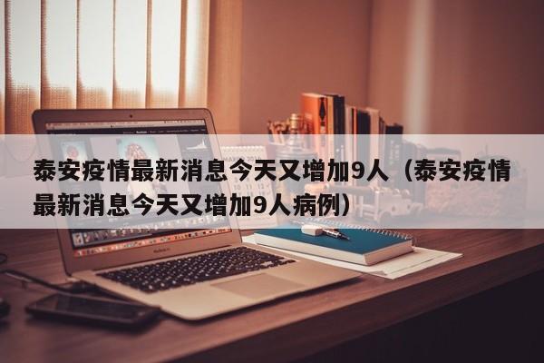 泰安疫情最新消息今天又增加9人（泰安疫情最新消息今天又增加9人病例）
