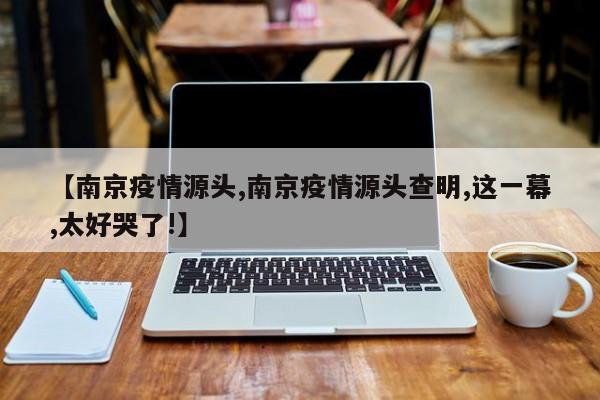 【南京疫情源头,南京疫情源头查明,这一幕,太好哭了!】