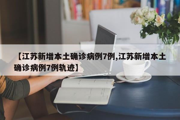 【江苏新增本土确诊病例7例,江苏新增本土确诊病例7例轨迹】