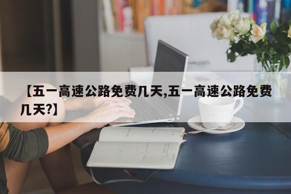 【五一高速公路免费几天,五一高速公路免费几天?】