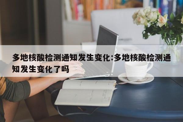 多地核酸检测通知发生变化:多地核酸检测通知发生变化了吗