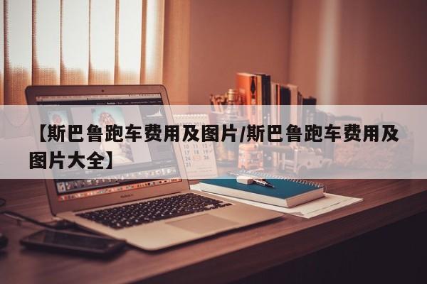 【斯巴鲁跑车费用及图片/斯巴鲁跑车费用及图片大全】
