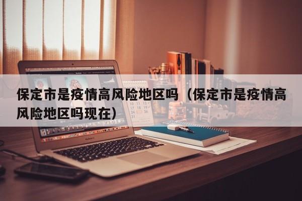 保定市是疫情高风险地区吗（保定市是疫情高风险地区吗现在）