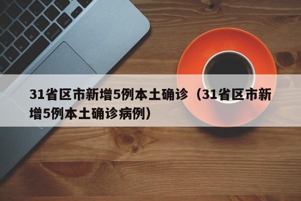 31省区市新增5例本土确诊（31省区市新增5例本土确诊病例）