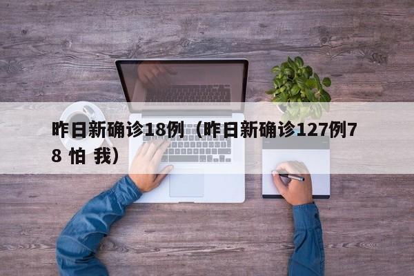 昨日新确诊18例（昨日新确诊127例7 8 怕 我）