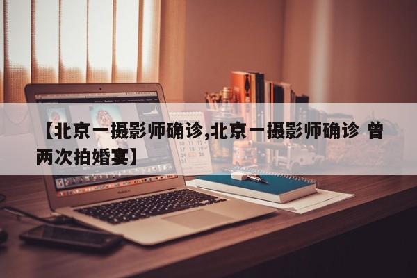 【北京一摄影师确诊,北京一摄影师确诊 曾两次拍婚宴】