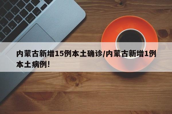 内蒙古新增15例本土确诊/内蒙古新增1例本土病例!