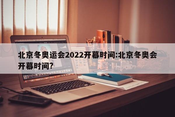北京冬奥运会2022开幕时间:北京冬奥会开幕时间?
