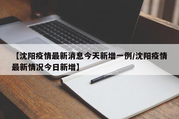 【沈阳疫情最新消息今天新增一例/沈阳疫情最新情况今日新增】