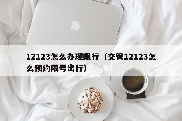 12123怎么办理限行（交管12123怎么预约限号出行）