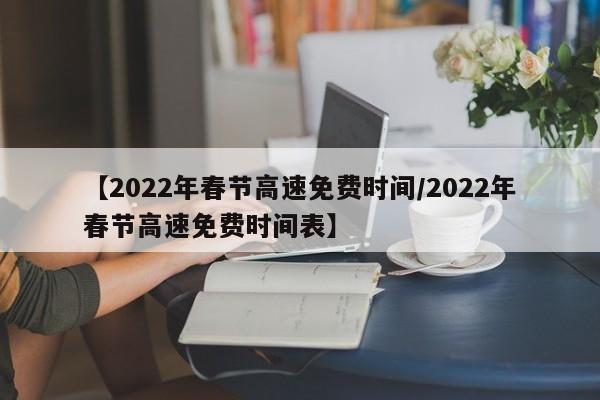 【2022年春节高速免费时间/2022年春节高速免费时间表】