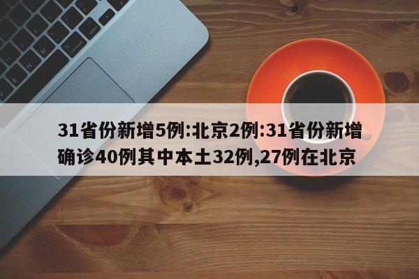 31省份新增5例:北京2例:31省份新增确诊40例其中本土32例,27例在北京