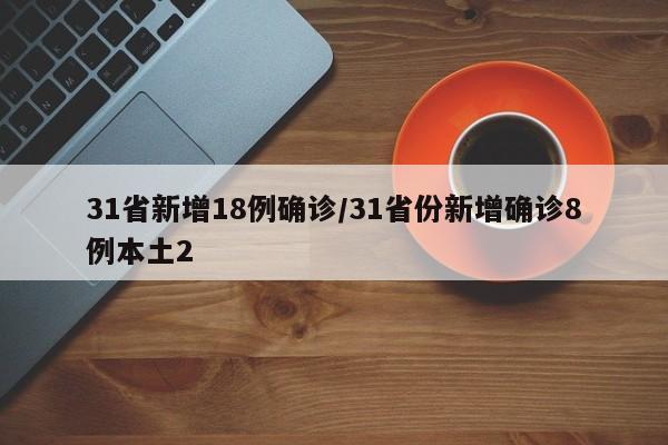 31省新增18例确诊/31省份新增确诊8例本土2