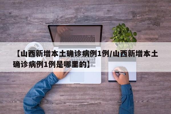 【山西新增本土确诊病例1例/山西新增本土确诊病例1例是哪里的】