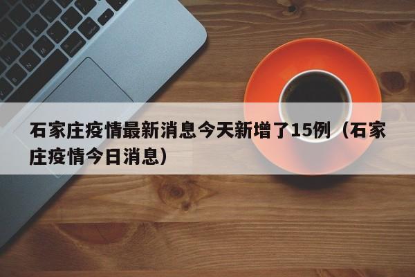 石家庄疫情最新消息今天新增了15例（石家庄疫情今日消息）