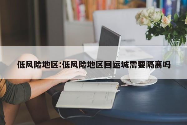 低风险地区:低风险地区回运城需要隔离吗