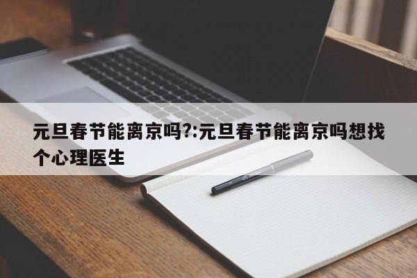 元旦春节能离京吗?:元旦春节能离京吗想找个心理医生