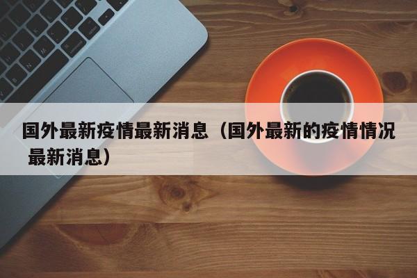 国外最新疫情最新消息（国外最新的疫情情况 最新消息）